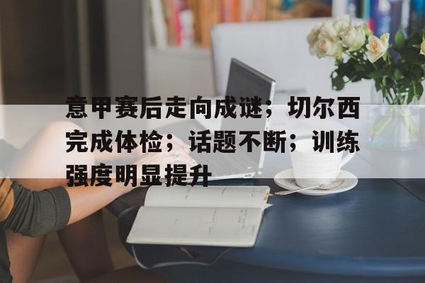 PANDA中国官网-意甲赛后走向成谜；切尔西完成体检；话题不断；训练强度明显提升的简单介绍