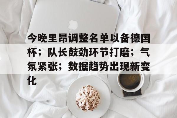 熊猫体育中文网-包含今晚里昂调整名单以备德国杯；队长鼓劲环节打磨；气氛紧张；数据趋势出现新变化的词条