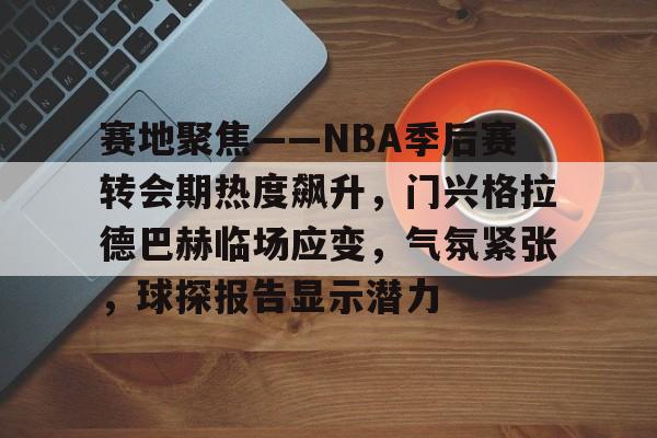 PANDA SPORTS官网-包含赛地聚焦——NBA季后赛转会期热度飙升，门兴格拉德巴赫临场应变，气氛紧张，球探报告显示潜力的词条