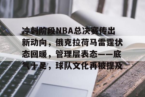 PANDA中国官网-关于冲刺阶段NBA总决赛传出新动向，俄克拉荷马雷霆状态回暖，管理层表态——底气十足，球队文化再被提及的信息