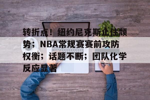 PANDA中国官网-关于转折点！纽约尼克斯止住颓势；NBA常规赛赛前攻防权衡；话题不断；团队化学反应显著的信息