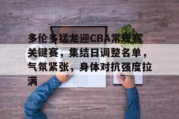 熊猫体育-包含多伦多猛龙迎CBA常规赛关键赛，集结日调整名单，气氛紧张，身体对抗强度拉满的词条